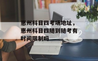 惠州科目四考场地址，惠州科目四随到随考有时间限制吗