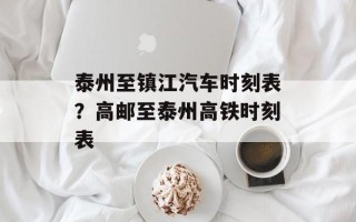 泰州至镇江汽车时刻表？高邮至泰州高铁时刻表