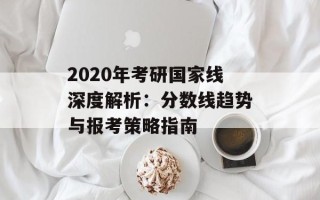 2020年考研国家线深度解析：分数线趋势与报考策略指南