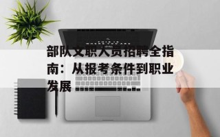 部队文职人员招聘全指南：从报考条件到职业发展