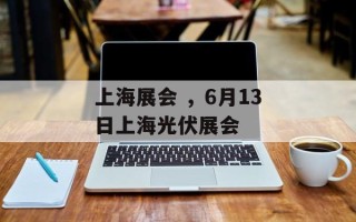 上海展会 ，6月13日上海光伏展会
