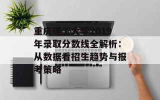 重庆理工大学2019年录取分数线全解析：从数据看招生趋势与报考策略
