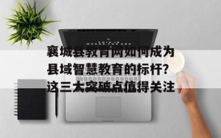 襄城县教育网如何成为县域智慧教育的标杆？这三大突破点值得关注