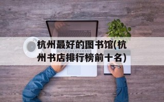 杭州最好的图书馆(杭州书店排行榜前十名)