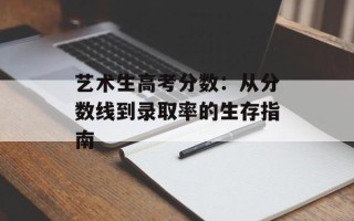 艺术生高考分数：从分数线到录取率的生存指南