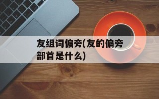 友组词偏旁(友的偏旁部首是什么)