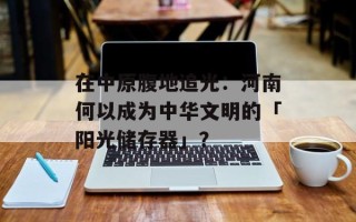 在中原腹地追光：河南何以成为中华文明的「阳光储存器」？