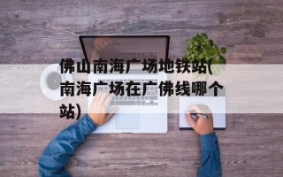 佛山南海广场地铁站(南海广场在广佛线哪个站)