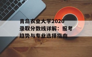 青岛农业大学2020录取分数线详解：报考趋势与专业选择指南