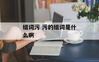 组词污 污的组词是什么啊