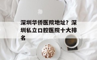 深圳华侨医院地址？深圳私立口腔医院十大排名