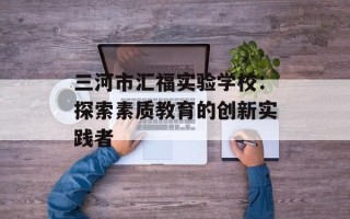 三河市汇福实验学校：探索素质教育的创新实践者
