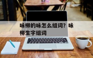 咏柳的咏怎么组词？咏柳生字组词