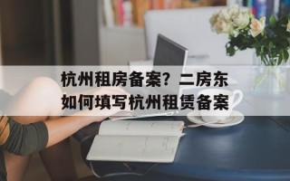 杭州租房备案？二房东如何填写杭州租赁备案