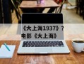 《大上海1937》？电影《大上海》