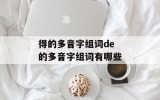 得的多音字组词de 的多音字组词有哪些