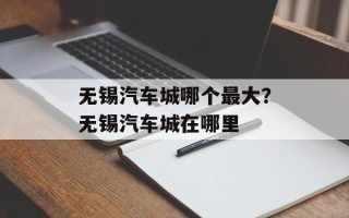 无锡汽车城哪个最大？无锡汽车城在哪里