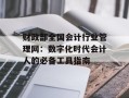 财政部全国会计行业管理网：数字化时代会计人的必备工具指南
