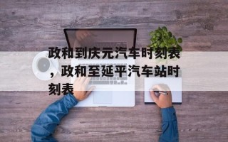 政和到庆元汽车时刻表，政和至延平汽车站时刻表