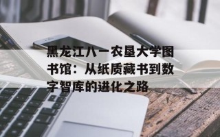 黑龙江八一农垦大学图书馆：从纸质藏书到数字智库的进化之路