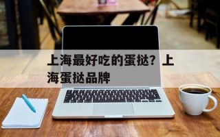 上海最好吃的蛋挞？上海蛋挞品牌