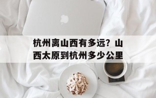 杭州离山西有多远？山西太原到杭州多少公里