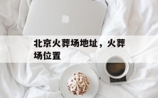 北京火葬场地址，火葬场位置