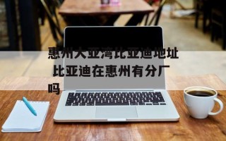 惠州大亚湾比亚迪地址 比亚迪在惠州有分厂吗