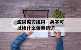 滥换偏旁组词，奂字可以换什么偏旁组词