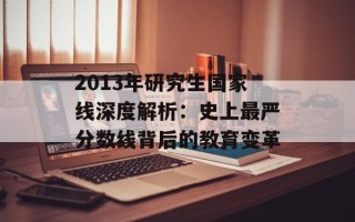 2013年研究生国家线深度解析：史上最严分数线背后的教育变革