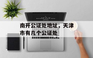 南开公证处地址，天津市有几个公证处