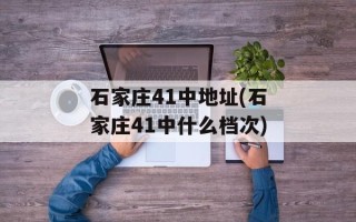 石家庄41中地址(石家庄41中什么档次)