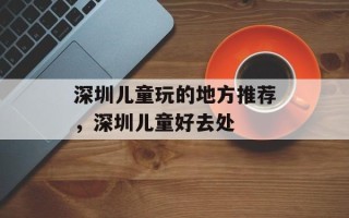 深圳儿童玩的地方推荐，深圳儿童好去处