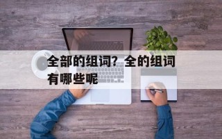 全部的组词？全的组词有哪些呢