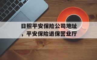 日照平安保险公司地址，平安保险退保营业厅