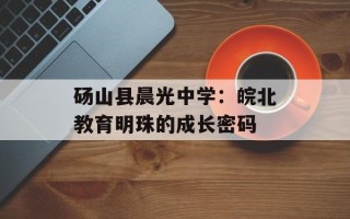 砀山县晨光中学：皖北教育明珠的成长密码
