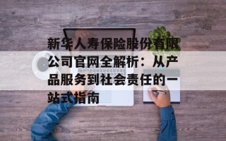 新华人寿保险股份有限公司官网全解析：从产品服务到社会责任的一站式指南