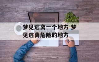 梦见逃离一个地方 梦见逃离危险的地方