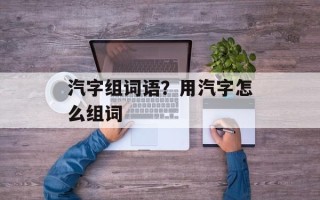 汽字组词语？用汽字怎么组词