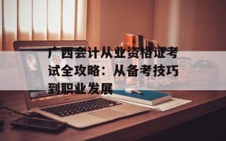 广西会计从业资格证考试全攻略：从备考技巧到职业发展
