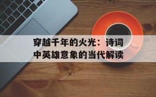 穿越千年的火光：诗词中英雄意象的当代解读