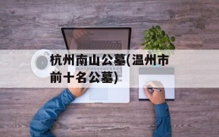 杭州南山公墓(温州市前十名公墓)