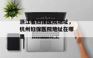 浙江省妇保医院地址，杭州妇保医院地址在哪里