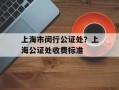 上海市闵行公证处？上海公证处收费标准