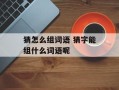 猜怎么组词语 猜字能组什么词语呢