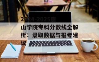 2024-2025唐山学院专科分数线全解析：录取数据与报考建议