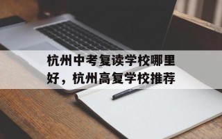 杭州中考复读学校哪里好，杭州高复学校推荐