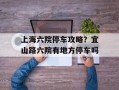 上海六院停车攻略？宜山路六院有地方停车吗