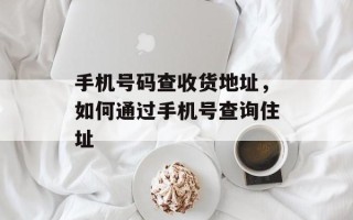 手机号码查收货地址，如何通过手机号查询住址