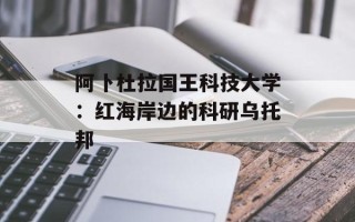 阿卜杜拉国王科技大学：红海岸边的科研乌托邦